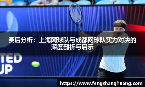 赛后分析：上海网球队与成都网球队实力对决的深度剖析与启示