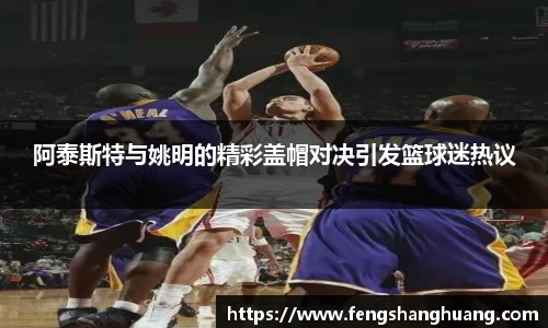 阿泰斯特与姚明的精彩盖帽对决引发篮球迷热议