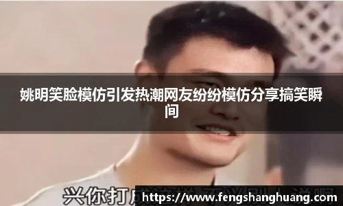 姚明笑脸模仿引发热潮网友纷纷模仿分享搞笑瞬间