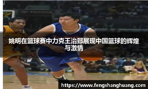 姚明在篮球赛中力克王治郅展现中国篮球的辉煌与激情