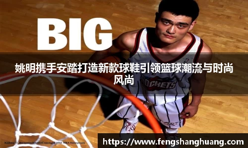 姚明携手安踏打造新款球鞋引领篮球潮流与时尚风尚