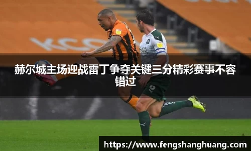 赫尔城主场迎战雷丁争夺关键三分精彩赛事不容错过