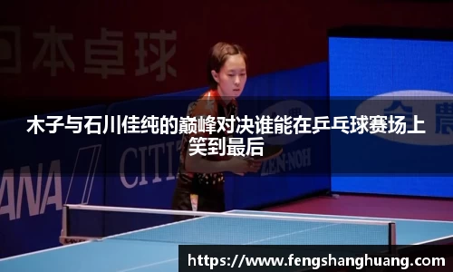 木子与石川佳纯的巅峰对决谁能在乒乓球赛场上笑到最后