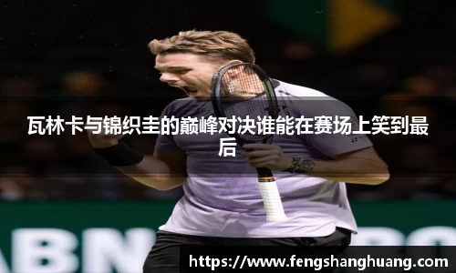 瓦林卡与锦织圭的巅峰对决谁能在赛场上笑到最后